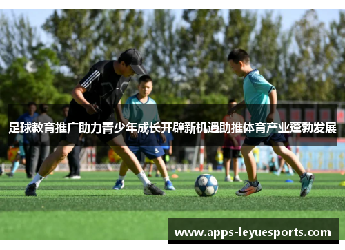 足球教育推广助力青少年成长开辟新机遇助推体育产业蓬勃发展