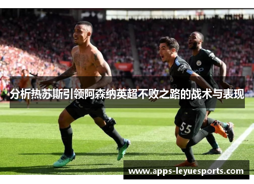 分析热苏斯引领阿森纳英超不败之路的战术与表现