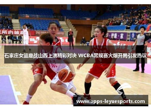 石家庄女篮鏖战山西上演精彩对决 WCBA常规赛火爆开局引发热议