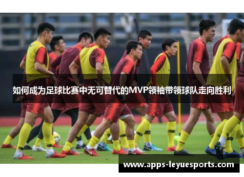 如何成为足球比赛中无可替代的MVP领袖带领球队走向胜利