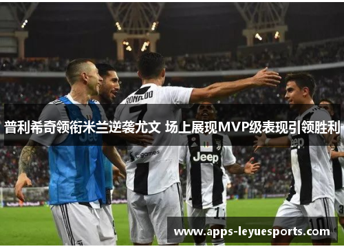 普利希奇领衔米兰逆袭尤文 场上展现MVP级表现引领胜利