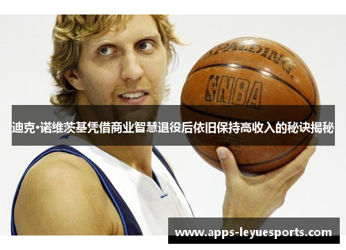 迪克·诺维茨基凭借商业智慧退役后依旧保持高收入的秘诀揭秘