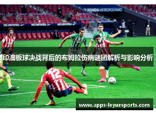 印澳板球决战背后的布姆拉伤病谜团解析与影响分析