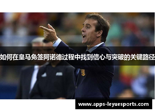 如何在皇马免签阿诺德过程中找到信心与突破的关键路径