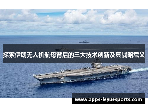 探索伊朗无人机航母背后的三大技术创新及其战略意义