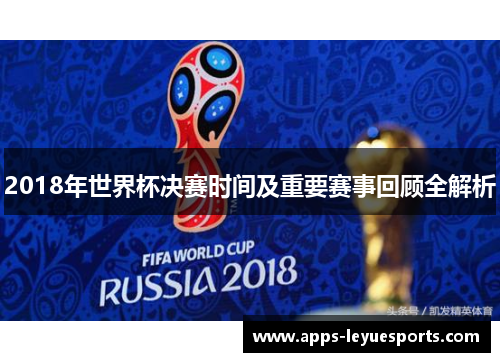 2018年世界杯决赛时间及重要赛事回顾全解析