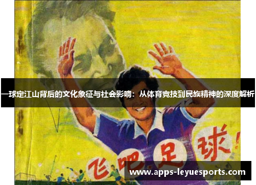 一球定江山背后的文化象征与社会影响：从体育竞技到民族精神的深度解析