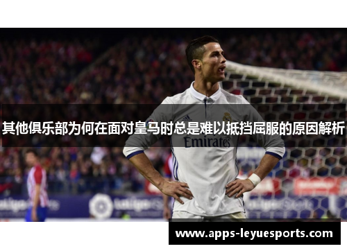 其他俱乐部为何在面对皇马时总是难以抵挡屈服的原因解析