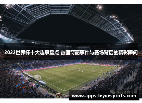 2022世界杯十大趣事盘点 各国奇葩事件与赛场背后的精彩瞬间