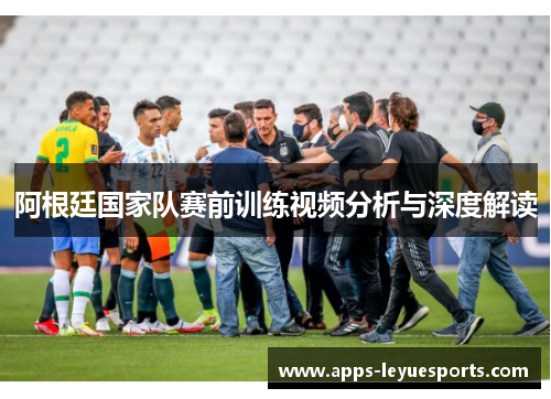 阿根廷国家队赛前训练视频分析与深度解读