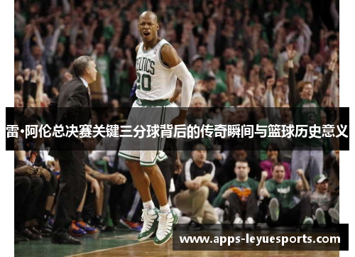 雷·阿伦总决赛关键三分球背后的传奇瞬间与篮球历史意义